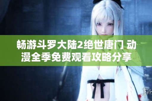 畅游斗罗大陆2绝世唐门 动漫全季免费观看攻略分享