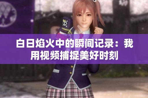 白日焰火中的瞬间记录：我用视频捕捉美好时刻