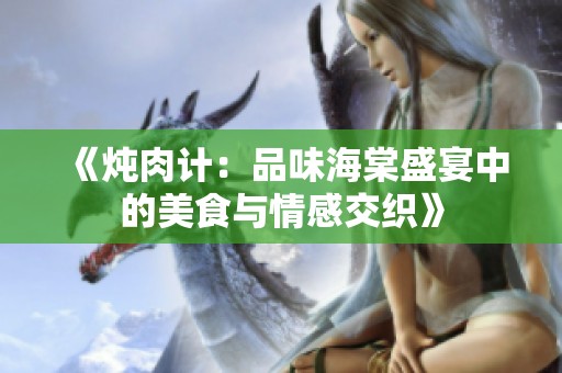 《炖肉计：品味海棠盛宴中的美食与情感交织》