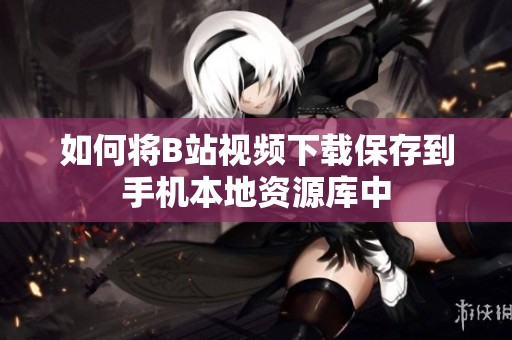 如何将B站视频下载保存到手机本地资源库中