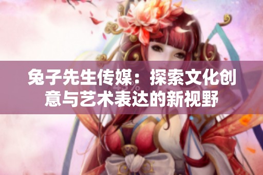 兔子先生传媒：探索文化创意与艺术表达的新视野