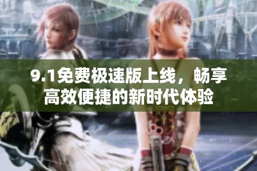 9.1免费极速版上线，畅享高效便捷的新时代体验