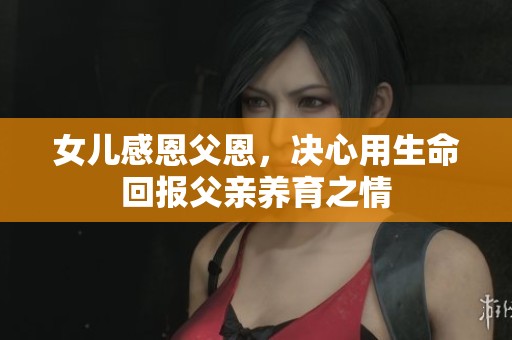 女儿感恩父恩，决心用生命回报父亲养育之情