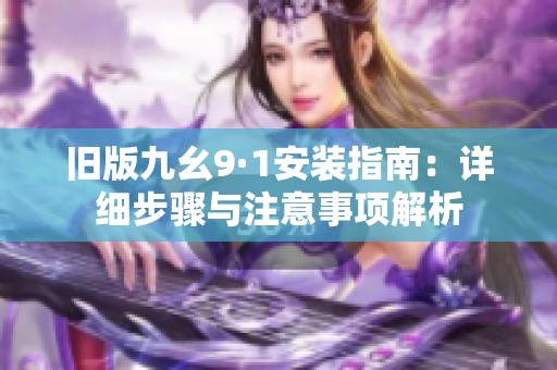 旧版九幺9·1安装指南：详细步骤与注意事项解析