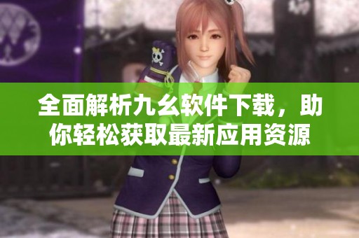 全面解析九幺软件下载，助你轻松获取最新应用资源