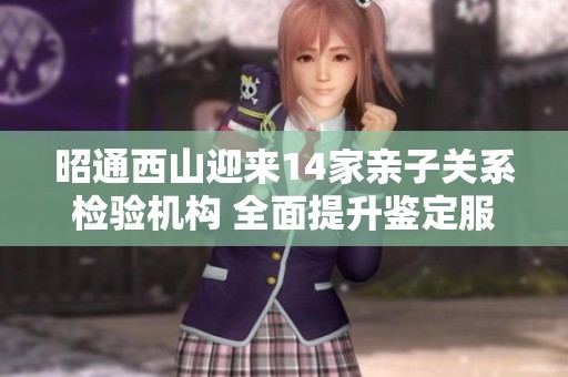 昭通西山迎来14家亲子关系检验机构 全面提升鉴定服务能力