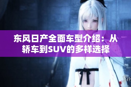 东风日产全面车型介绍：从轿车到SUV的多样选择