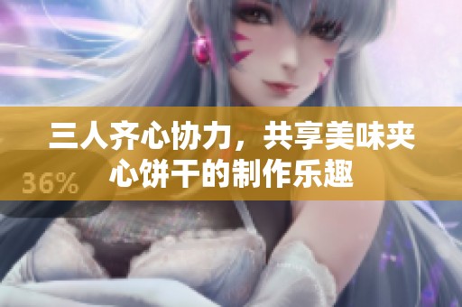 三人齐心协力，共享美味夹心饼干的制作乐趣