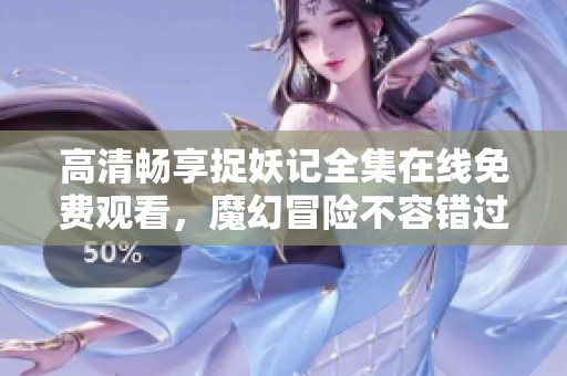 高清畅享捉妖记全集在线免费观看，魔幻冒险不容错过
