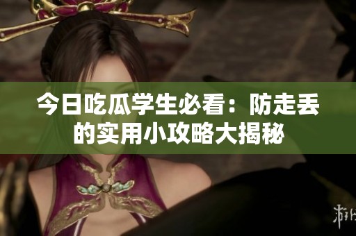 今日吃瓜学生必看：防走丢的实用小攻略大揭秘