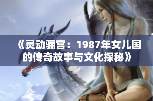 《灵动骊宫：1987年女儿国的传奇故事与文化探秘》