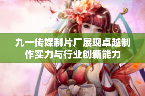 九一传媒制片厂展现卓越制作实力与行业创新能力