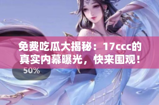 免费吃瓜大揭秘：17ccc的真实内幕曝光，快来围观！