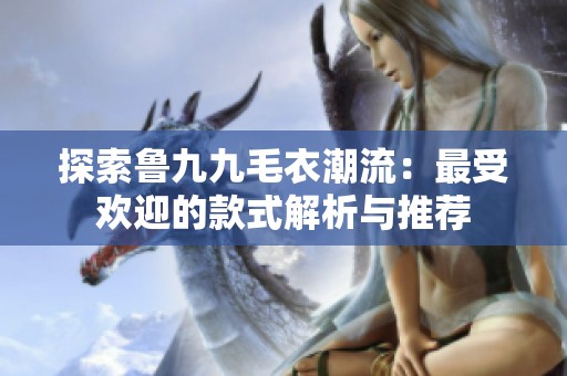 探索鲁九九毛衣潮流：最受欢迎的款式解析与推荐