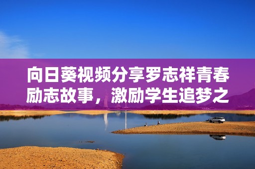 向日葵视频分享罗志祥青春励志故事，激励学生追梦之旅