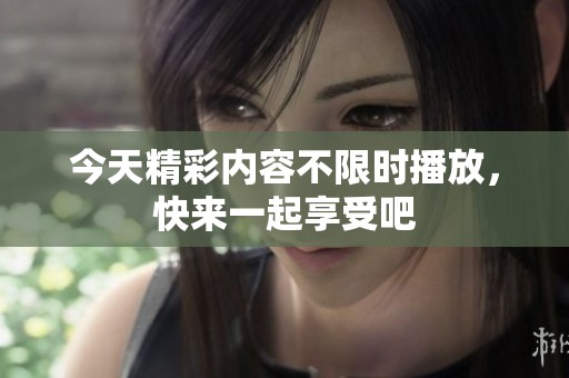 今天精彩内容不限时播放，快来一起享受吧