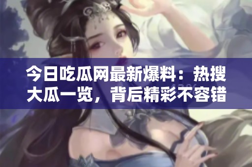 今日吃瓜网最新爆料：热搜大瓜一览，背后精彩不容错过
