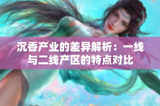 沉香产业的差异解析：一线与二线产区的特点对比