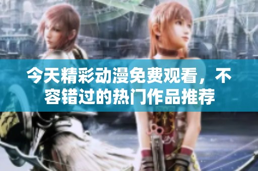 今天精彩动漫免费观看，不容错过的热门作品推荐