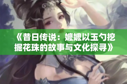 《昔日传说：嬷嬷以玉勺挖掘花珠的故事与文化探寻》