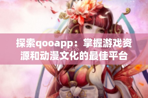 探索qooapp：掌握游戏资源和动漫文化的最佳平台