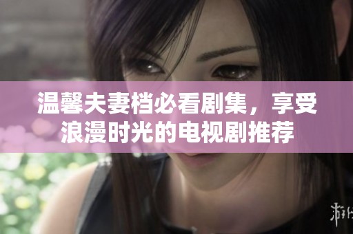 温馨夫妻档必看剧集，享受浪漫时光的电视剧推荐