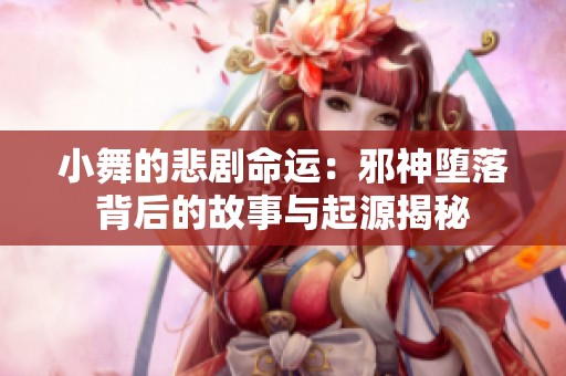 小舞的悲剧命运：邪神堕落背后的故事与起源揭秘