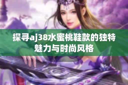 探寻aj38水蜜桃鞋款的独特魅力与时尚风格