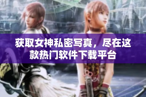 获取女神私密写真，尽在这款热门软件下载平台