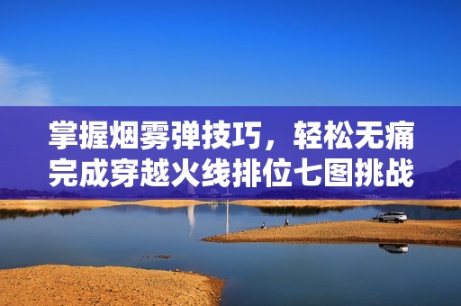 掌握烟雾弹技巧，轻松无痛完成穿越火线排位七图挑战