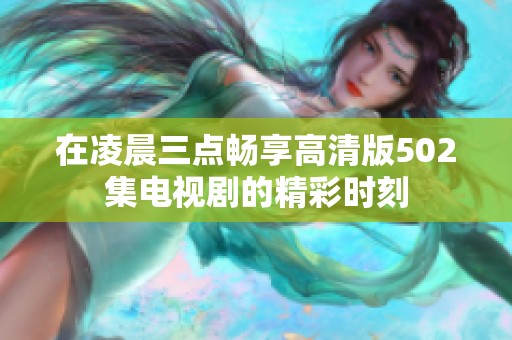 在凌晨三点畅享高清版502集电视剧的精彩时刻