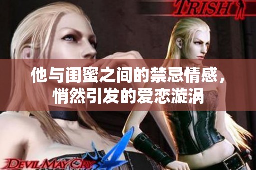 他与闺蜜之间的禁忌情感，悄然引发的爱恋漩涡