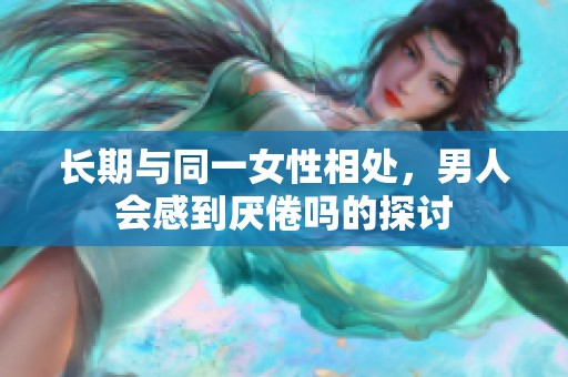 长期与同一女性相处，男人会感到厌倦吗的探讨