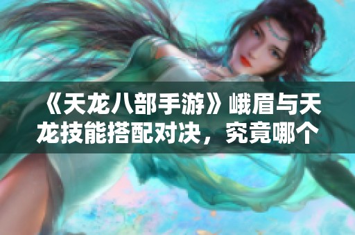《天龙八部手游》峨眉与天龙技能搭配对决，究竟哪个更胜一筹？