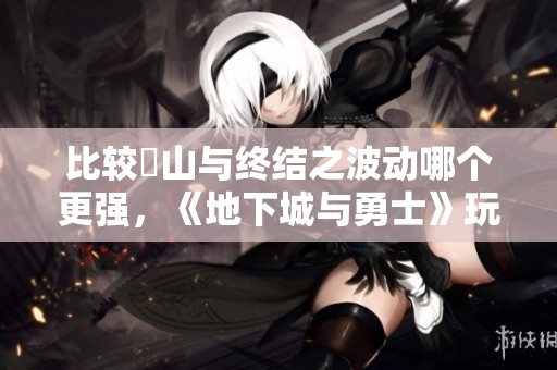比较黒山与终结之波动哪个更强，《地下城与勇士》玩法分析