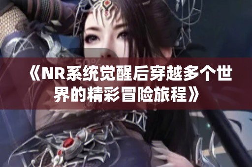 《NR系统觉醒后穿越多个世界的精彩冒险旅程》