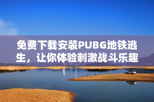 免费下载安装PUBG地铁逃生，让你体验刺激战斗乐趣
