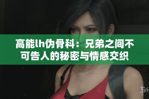 高能lh伪骨科：兄弟之间不可告人的秘密与情感交织