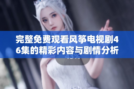 完整免费观看风筝电视剧46集的精彩内容与剧情分析