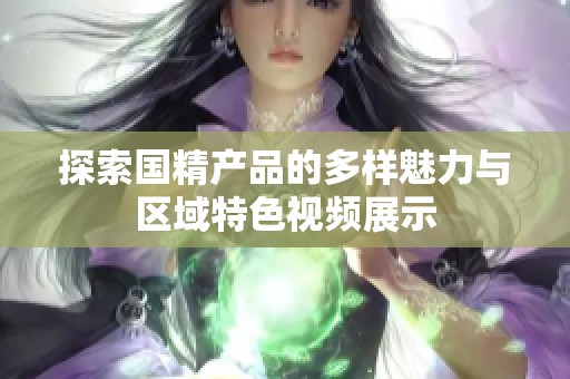 探索国精产品的多样魅力与区域特色视频展示