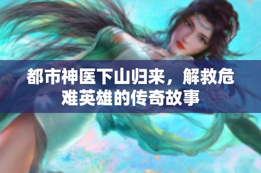 都市神医下山归来，解救危难英雄的传奇故事