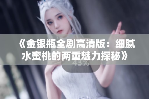 《金银瓶全剧高清版：细腻水蜜桃的两重魅力探秘》