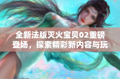 全新法版灭火宝贝02重磅登场，探索精彩新内容与玩法
