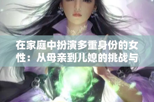 在家庭中扮演多重身份的女性：从母亲到儿媳的挑战与成长
