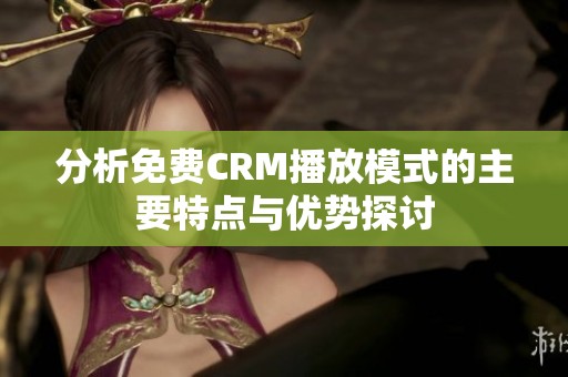 分析免费CRM播放模式的主要特点与优势探讨