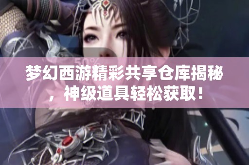 梦幻西游精彩共享仓库揭秘，神级道具轻松获取！