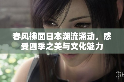 春风拂面日本潮流涌动，感受四季之美与文化魅力