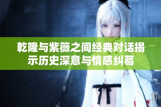 乾隆与紫薇之间经典对话揭示历史深意与情感纠葛