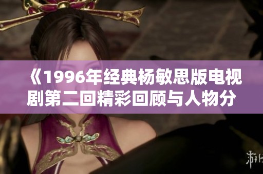 《1996年经典杨敏思版电视剧第二回精彩回顾与人物分析》