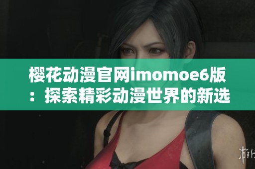 樱花动漫官网imomoe6版：探索精彩动漫世界的新选择
